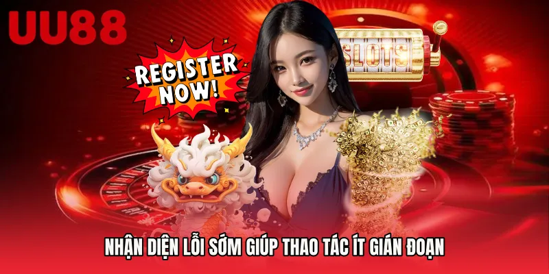 Nhận diện lỗi sớm giúp thao tác ít gián đoạn